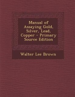 Manual of Assaying Gold, Silver, Lead, Copper - Primary Source Edition