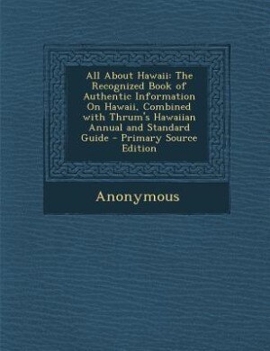 All About Hawaii: The Recognized Book of Authentic Information On Hawaii, Combined with Thrum's Hawaiian Annual and S