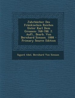 Jahrbücher Des Fränkischen Reiches Unter Karl Dem Grossen: 768-788. 2. Aufl., Bearb. Von Bernhard Simson. 1888 - Primary Source Edition