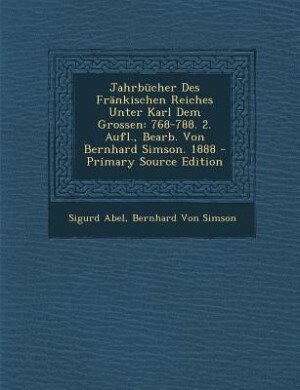 Jahrbücher Des Fränkischen Reiches Unter Karl Dem Grossen: 768-788. 2. Aufl., Bearb. Von Bernhard Simson. 1888 - Primary Source Edition