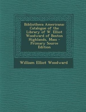 Bibliotheca Americana: Catalogue of the Library of W. Elliot Woodward of Boston Highlands, Mass - Primary Source Edition