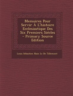 Memoires Pour Servir À L'histoire Ecclesiastique Des Six Premiers Siécles - Primary Source Edition