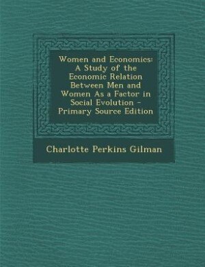 Women and Economics: A Study of the Economic Relation Between Men and Women As a Factor in Social Evolution - Primary So