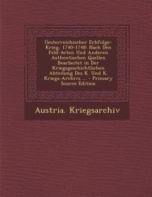 Öesterreichischer Erbfolge-Krieg, 1740-1748: Nach Den Feld-Acten Und Anderen Authentischen Quellen Bearbeitet in Der Kriegsgeschichtlichen Abtei
