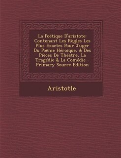 La Poétique D'aristote: Contenant Les Règles Les Plus Exactes Pour Juger Du Poëme Héroïque, & Des Pièces De Théatre, La Tra