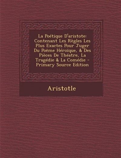 La Poétique D'aristote: Contenant Les Règles Les Plus Exactes Pour Juger Du Poëme Héroïque, & Des Pièces De Théatre, La Tra