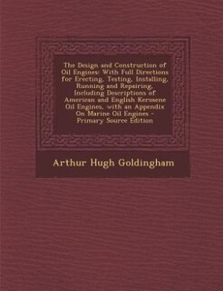 The Design and Construction of Oil Engines: With Full Directions for Erecting, Testing, Installing, Running and Repairing, Including Descriptio