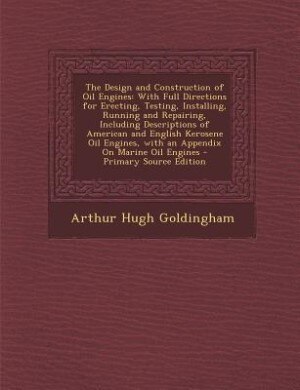 The Design and Construction of Oil Engines: With Full Directions for Erecting, Testing, Installing, Running and Repairing, Including Descriptio