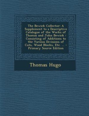 The Bewick Collector: A Supplement to a Descriptive Catalogue of the Works of Thomas and John Bewick : Consisting of Addi