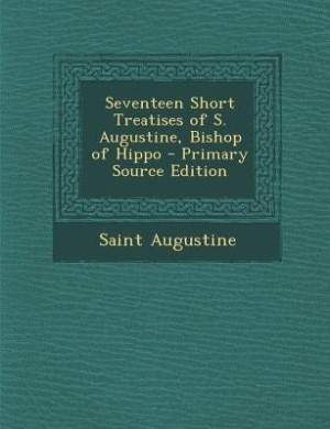 Front cover_Seventeen Short Treatises of S. Augustine, Bishop of Hippo - Primary Source Edition