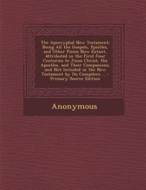 The Apocryphal New Testament: Being All the Gospels, Epistles, and Other Pieces Now Extant, Attributed in the First Four Centurie