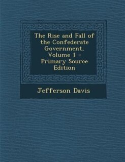 The Rise and Fall of the Confederate Government, Volume 1 - Primary Source Edition