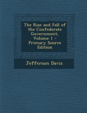 The Rise and Fall of the Confederate Government, Volume 1 - Primary Source Edition