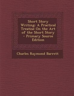 Short Story Writing: A Practical Treatise On the Art of the Short Story - Primary Source Edition