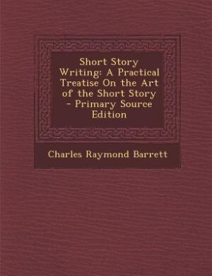 Short Story Writing: A Practical Treatise On the Art of the Short Story - Primary Source Edition