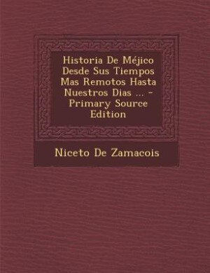 Historia De Méjico Desde Sus Tiempos Mas Remotos Hasta Nuestros Dias ... - Primary Source Edition