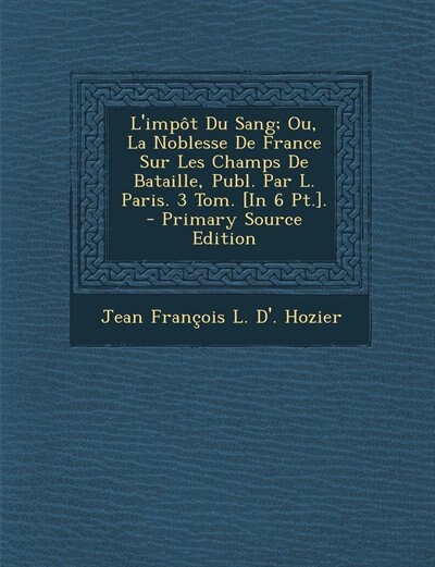 Front cover_L'impôt Du Sang; Ou, La Noblesse De France Sur Les Champs De Bataille, Publ. Par L. Paris. 3 Tom. [In 6 Pt.]. - Primary Source Edition