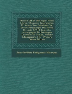 Recueil Dit De Maurepas: Pièces Libres, Chansons, Epigrammes, Et Autres Vers Satiriques Sur Divers Personnages Des Siècles D