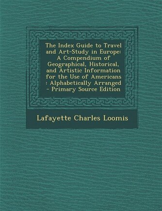 The Index Guide to Travel and Art-Study in Europe: A Compendium of Geographical, Historical, and Artistic Information for the Use of Americans : Alpha