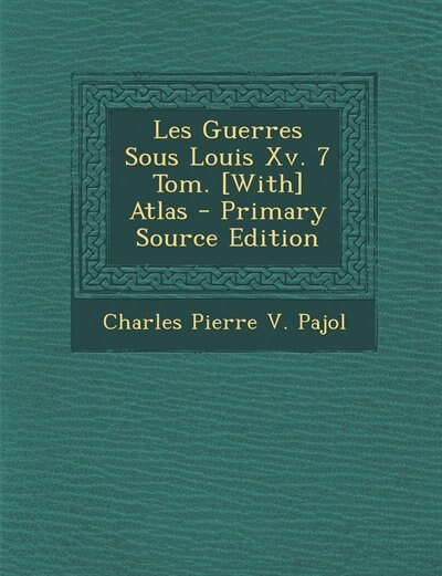 Les Guerres Sous Louis Xv. 7 Tom. [With] Atlas - Primary Source Edition