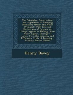 The Principles, Construction, and Application of Pumping Machinery (Steam and Water Pressure).: With Practical Illustrations of Engines and Pumps Applied to Mining, Town Water Supply, Drainage of