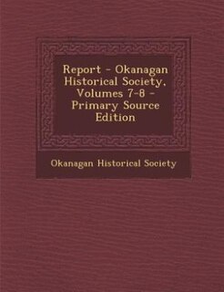 Front cover_Report - Okanagan Historical Society, Volumes 7-8 - Primary Source Edition
