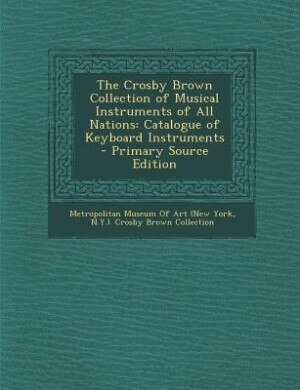 The Crosby Brown Collection of Musical Instruments of All Nations: Catalogue of Keyboard Instruments - Primary Source Edition