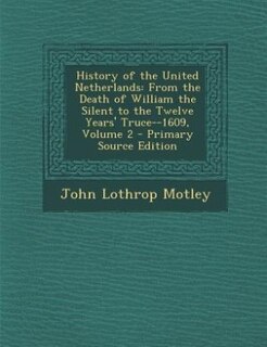 History of the United Netherlands: From the Death of William the Silent to the Twelve Years' Truce--1609, Volume 2 - Primary Source Ed