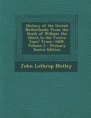 History of the United Netherlands: From the Death of William the Silent to the Twelve Years' Truce--1609, Volume 2 - Primary Source Ed