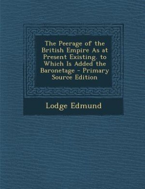 Front cover_The Peerage of the British Empire As at Present Existing. to Which Is Added the Baronetage - Primary Source Edition