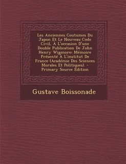 Les Anciennes Coutumes Du Japon Et Le Nouveau Code Civil, À L'occasion D'une Double Publication De John Henry Wigmore: Mémoire Présenté À L'institut De France (Académie Des Sciences Morales Et Politiques). - Primary So