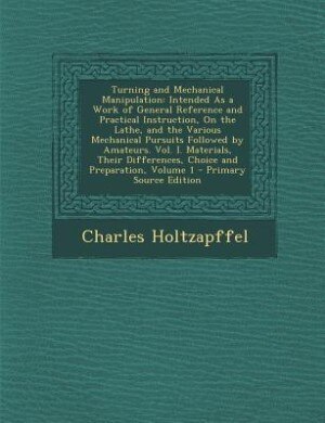 Turning and Mechanical Manipulation: Intended As a Work of General Reference and Practical Instruction, On the Lathe, and the Various Me