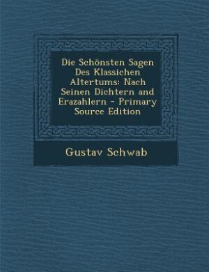 Die Schönsten Sagen Des Klassichen Altertums: Nach Seinen Dichtern and Erazahlern - Primary Source Edition