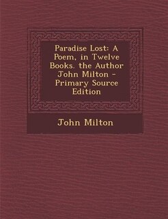 Paradise Lost: A Poem, in Twelve Books. the Author John Milton - Primary Source Edition