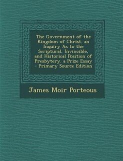 Couverture_The Government of the Kingdom of Christ. an Inquiry As to the Scriptural, Invincible, and Historical Position of Presbytery. a Prize Essay - Primary Source Edition