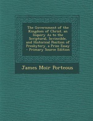 Couverture_The Government of the Kingdom of Christ. an Inquiry As to the Scriptural, Invincible, and Historical Position of Presbytery. a Prize Essay - Primary Source Edition