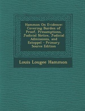 Hammon On Evidence: Covering Burden of Proof, Presumptions, Judicial Notice, Judicial Admissions, and Estoppel - Primar