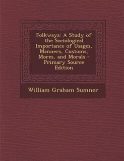 Folkways: A Study of the Sociological Importance of Usages, Manners, Customs, Mores, and Morals - Primary Sou