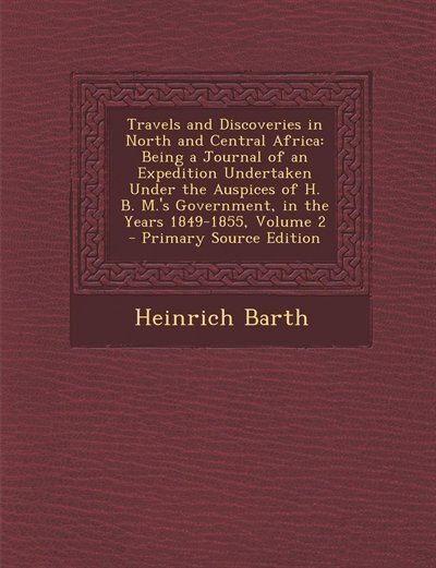 Travels and Discoveries in North and Central Africa: Being a Journal of an Expedition Undertaken Under the Auspices of H. B. M.'s Government, in the Yea