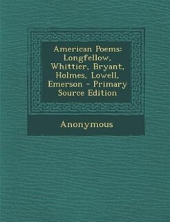 American Poems: Longfellow, Whittier, Bryant, Holmes, Lowell, Emerson - Primary Source Edition