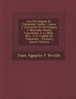 Los Privilegios De Valladolid: Indice, Copias Y Extractos De Privilegios Y Mercedes Reales Concedidos À La M.N., M.L. Y H. Ciudad