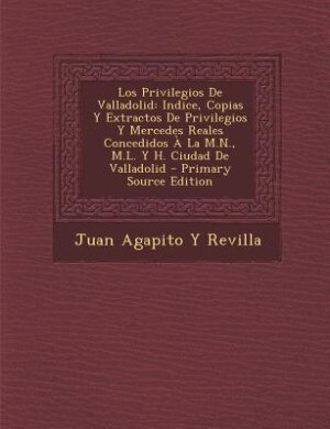 Los Privilegios De Valladolid: Indice, Copias Y Extractos De Privilegios Y Mercedes Reales Concedidos À La M.N., M.L. Y H. Ciudad
