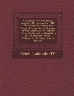 Ludendorff's Own Story, August 1914-November 1918: The Great War from the Siege of Liège to the Signing of the Armistice As Viewed from the Grand Head