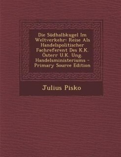 Die Südhalbkugel Im Weltverkehr: Reise Als Handelspolitischer Fachreferent Des K.K. Österr U.K. Ung. Handelsministeriums - Primary S