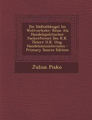 Die Südhalbkugel Im Weltverkehr: Reise Als Handelspolitischer Fachreferent Des K.K. Österr U.K. Ung. Handelsministeriums - Primary S