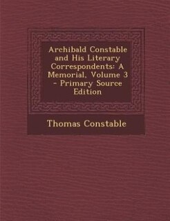 Archibald Constable and His Literary Correspondents: A Memorial, Volume 3 - Primary Source Edition