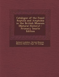 Catalogue of the Fossil Reptilia and Amphibia in the British Museum (Natural History) - Primary Source Edition