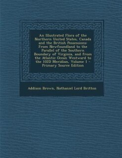 An Illustrated Flora of the Northern United States, Canada and the British Possessions: From Newfoundland to the Parallel of the Southern Boundary of Virginia, and from the Atlantic Ocean