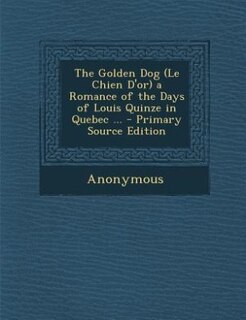 The Golden Dog (Le Chien D'or) a Romance of the Days of Louis Quinze in Quebec ... - Primary Source Edition