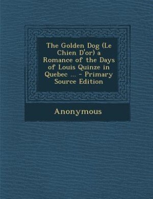 The Golden Dog (Le Chien D'or) a Romance of the Days of Louis Quinze in Quebec ... - Primary Source Edition